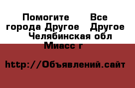 Помогите!!! - Все города Другое » Другое   . Челябинская обл.,Миасс г.